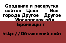 Создание и раскрутка сайтов › Цена ­ 1 - Все города Другое » Другое   . Московская обл.,Бронницы г.